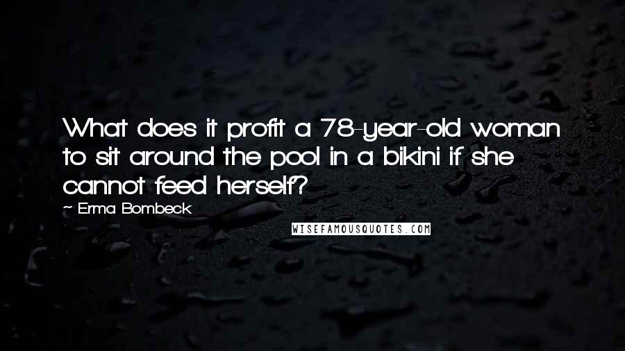 Erma Bombeck Quotes: What does it profit a 78-year-old woman to sit around the pool in a bikini if she cannot feed herself?