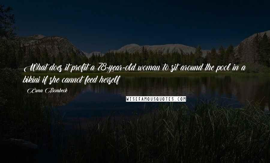 Erma Bombeck Quotes: What does it profit a 78-year-old woman to sit around the pool in a bikini if she cannot feed herself?