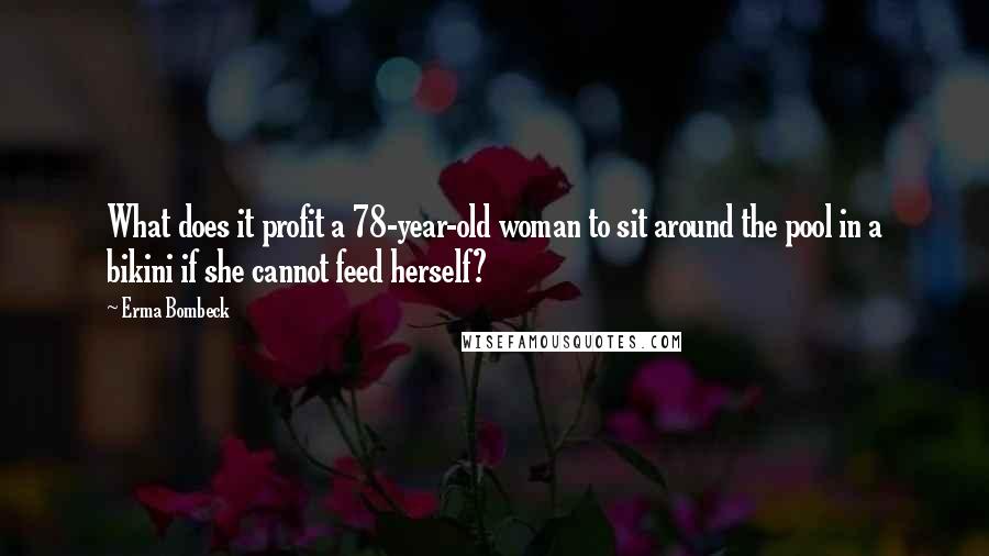 Erma Bombeck Quotes: What does it profit a 78-year-old woman to sit around the pool in a bikini if she cannot feed herself?