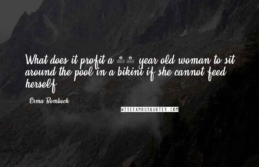 Erma Bombeck Quotes: What does it profit a 78-year-old woman to sit around the pool in a bikini if she cannot feed herself?