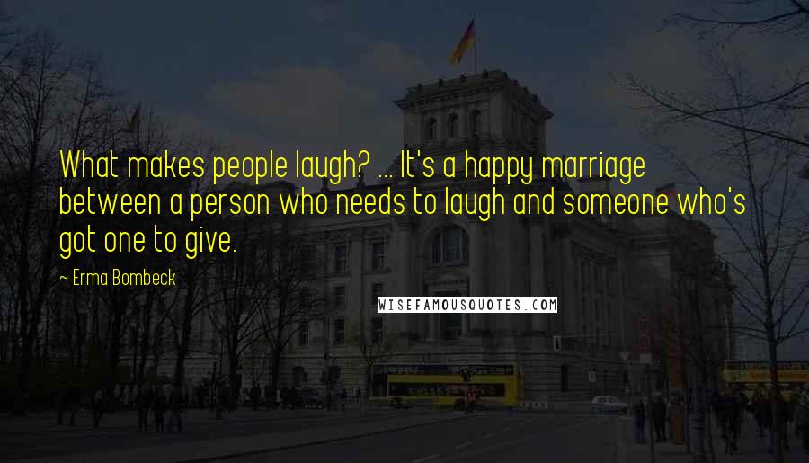 Erma Bombeck Quotes: What makes people laugh? ... It's a happy marriage between a person who needs to laugh and someone who's got one to give.