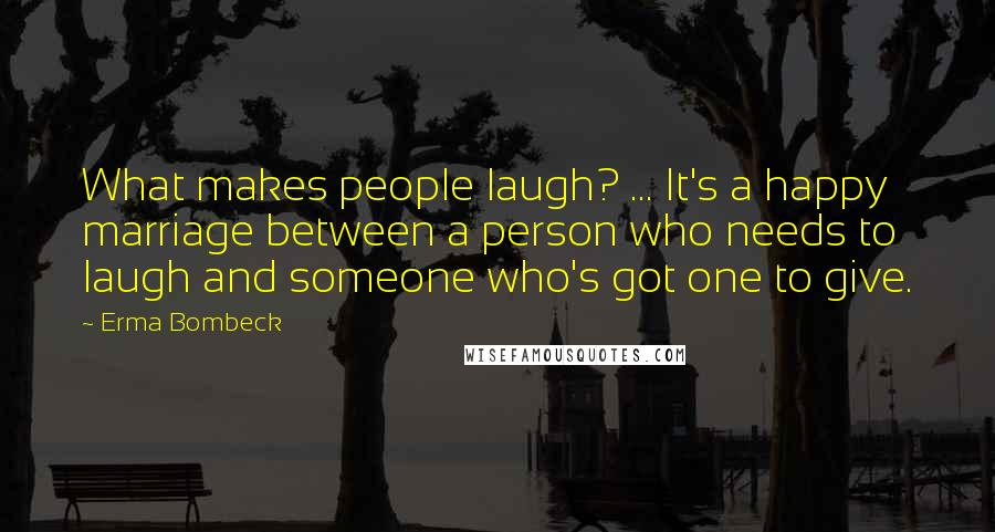 Erma Bombeck Quotes: What makes people laugh? ... It's a happy marriage between a person who needs to laugh and someone who's got one to give.