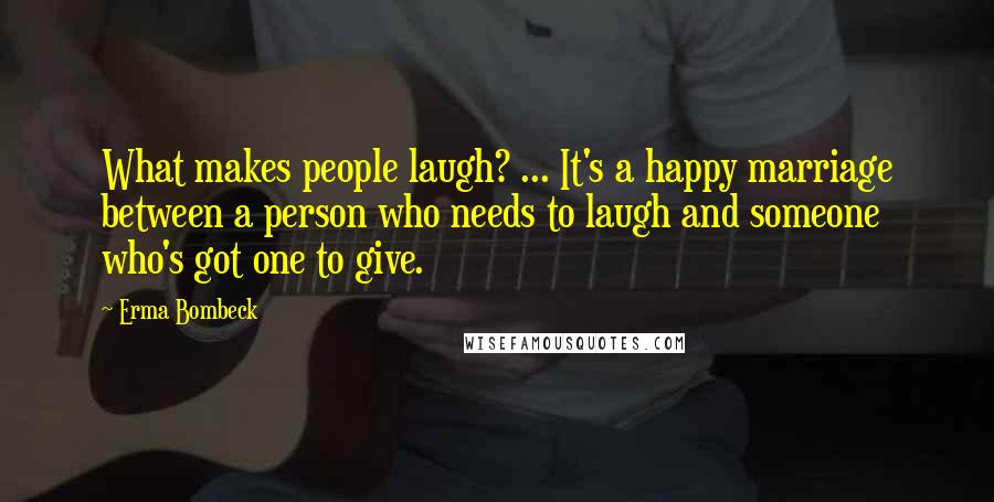 Erma Bombeck Quotes: What makes people laugh? ... It's a happy marriage between a person who needs to laugh and someone who's got one to give.