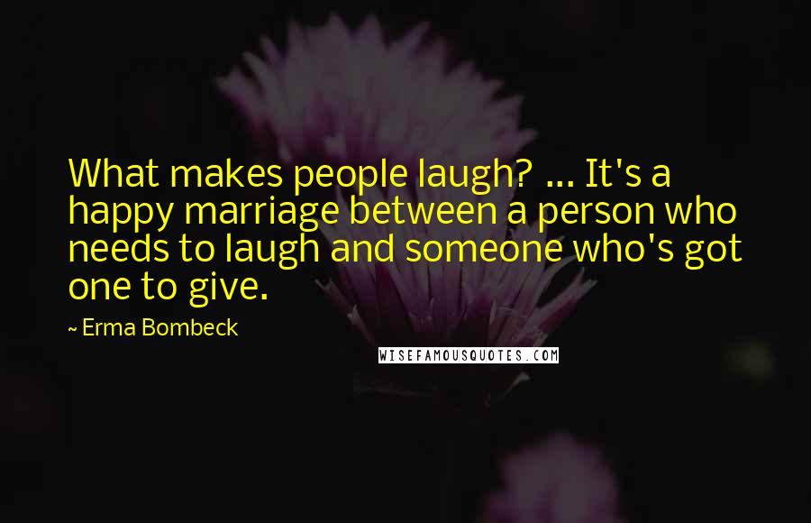 Erma Bombeck Quotes: What makes people laugh? ... It's a happy marriage between a person who needs to laugh and someone who's got one to give.