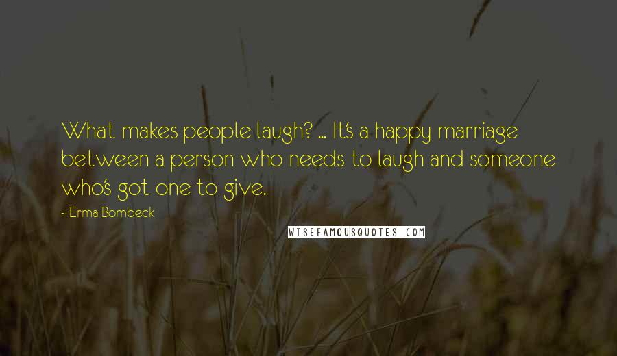 Erma Bombeck Quotes: What makes people laugh? ... It's a happy marriage between a person who needs to laugh and someone who's got one to give.