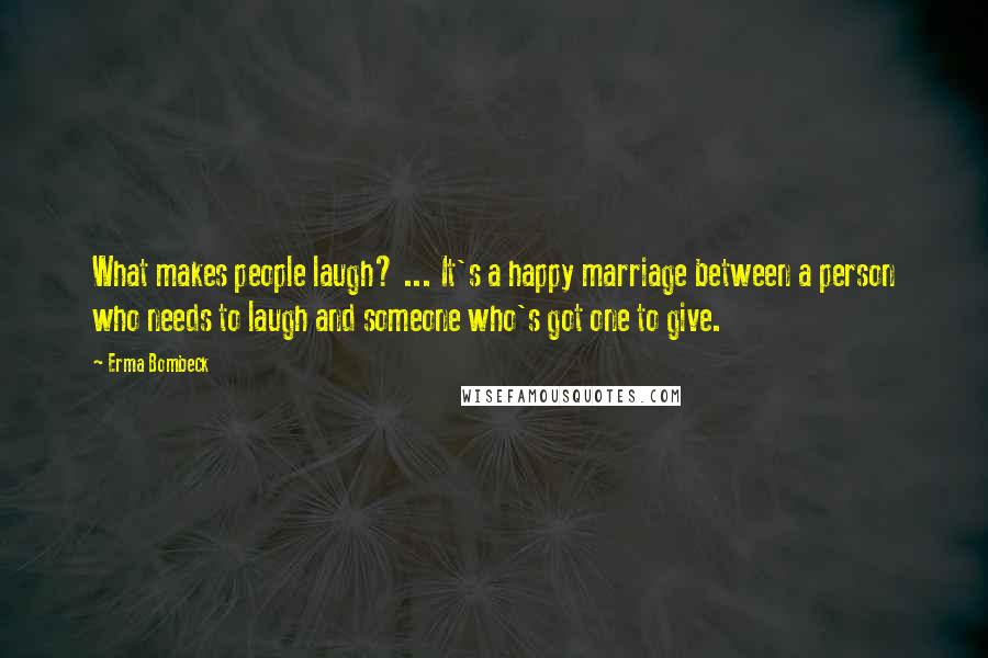 Erma Bombeck Quotes: What makes people laugh? ... It's a happy marriage between a person who needs to laugh and someone who's got one to give.