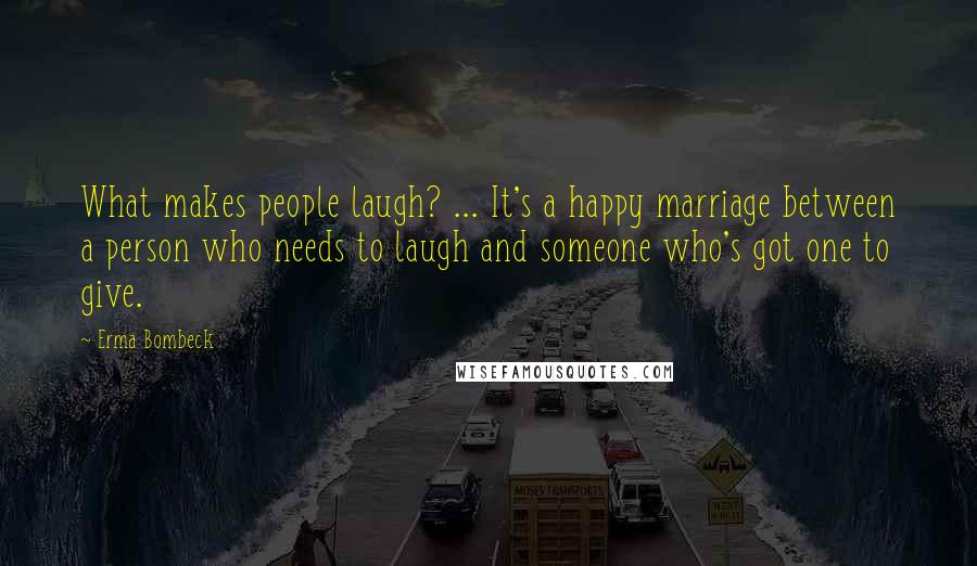 Erma Bombeck Quotes: What makes people laugh? ... It's a happy marriage between a person who needs to laugh and someone who's got one to give.