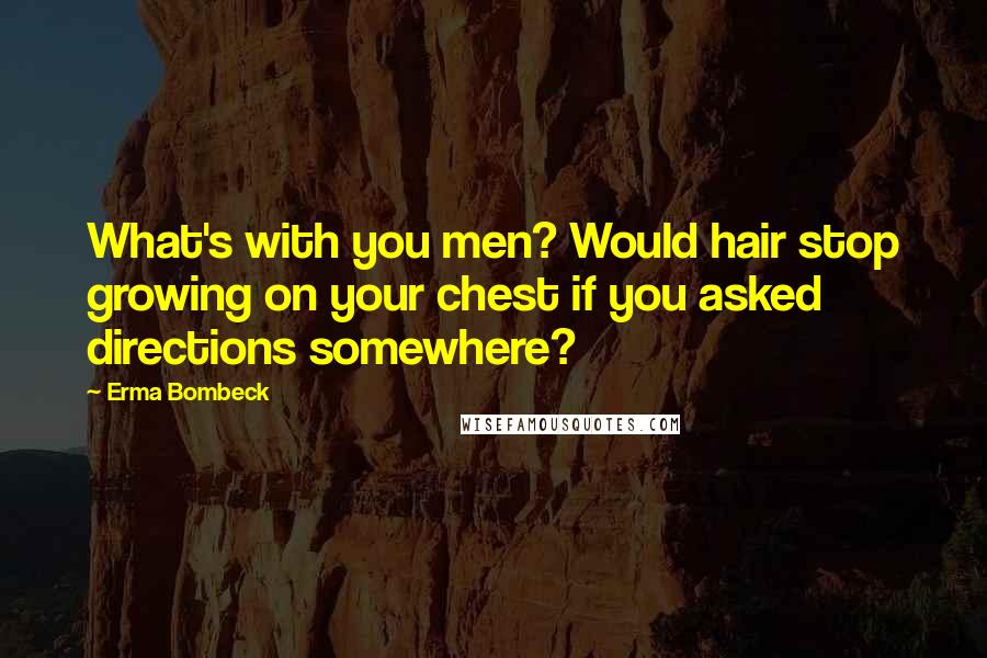 Erma Bombeck Quotes: What's with you men? Would hair stop growing on your chest if you asked directions somewhere?