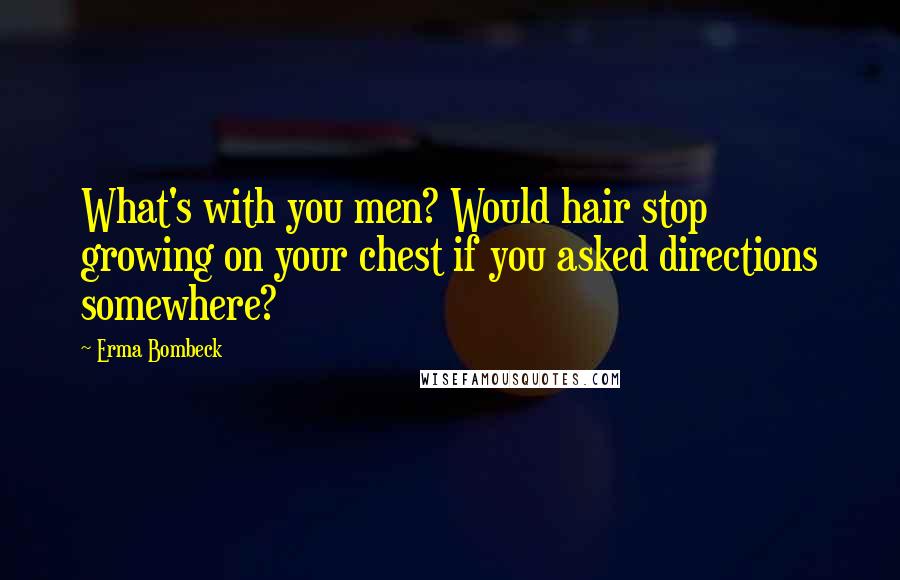 Erma Bombeck Quotes: What's with you men? Would hair stop growing on your chest if you asked directions somewhere?