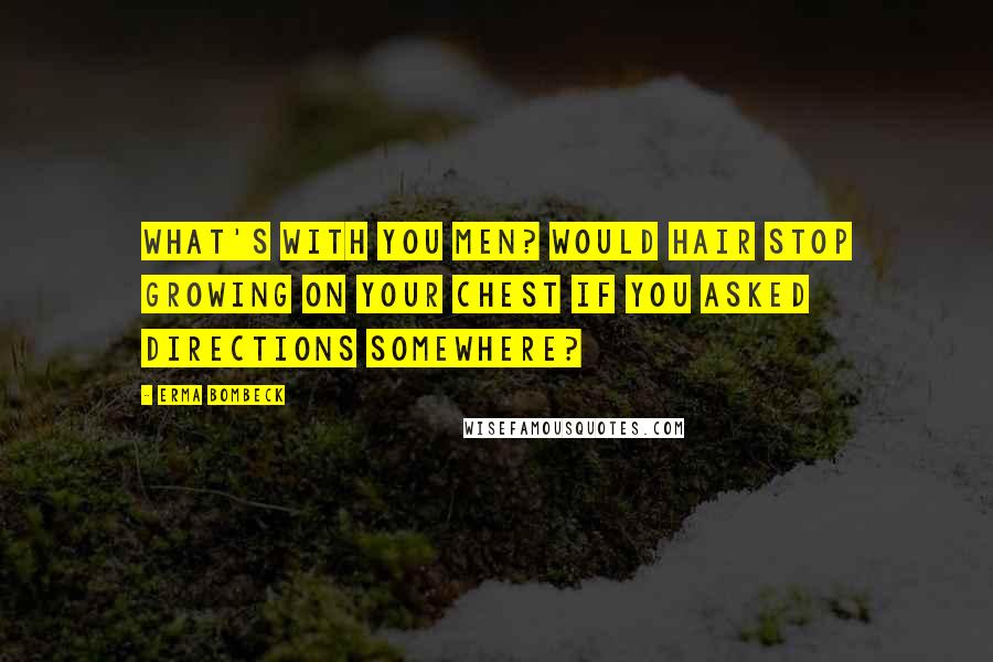 Erma Bombeck Quotes: What's with you men? Would hair stop growing on your chest if you asked directions somewhere?