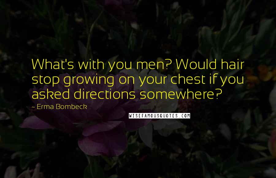 Erma Bombeck Quotes: What's with you men? Would hair stop growing on your chest if you asked directions somewhere?