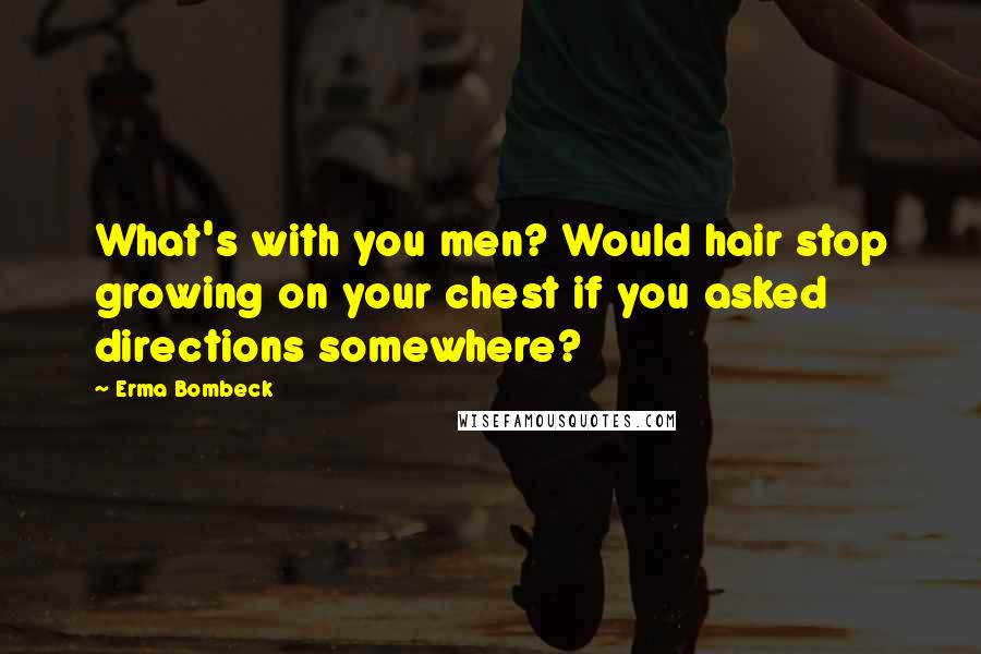Erma Bombeck Quotes: What's with you men? Would hair stop growing on your chest if you asked directions somewhere?