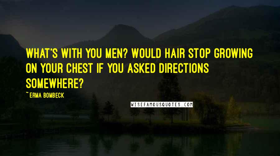 Erma Bombeck Quotes: What's with you men? Would hair stop growing on your chest if you asked directions somewhere?