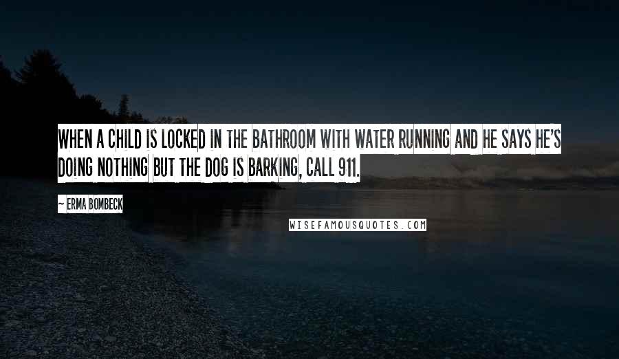 Erma Bombeck Quotes: When a child is locked in the bathroom with water running and he says he's doing nothing but the dog is barking, call 911.