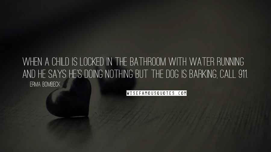 Erma Bombeck Quotes: When a child is locked in the bathroom with water running and he says he's doing nothing but the dog is barking, call 911.