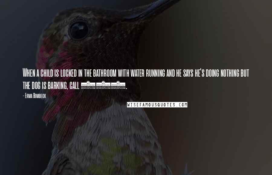 Erma Bombeck Quotes: When a child is locked in the bathroom with water running and he says he's doing nothing but the dog is barking, call 911.