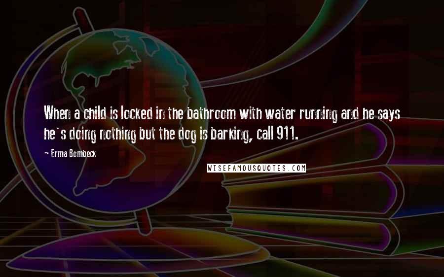 Erma Bombeck Quotes: When a child is locked in the bathroom with water running and he says he's doing nothing but the dog is barking, call 911.