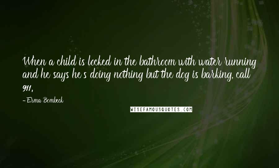 Erma Bombeck Quotes: When a child is locked in the bathroom with water running and he says he's doing nothing but the dog is barking, call 911.