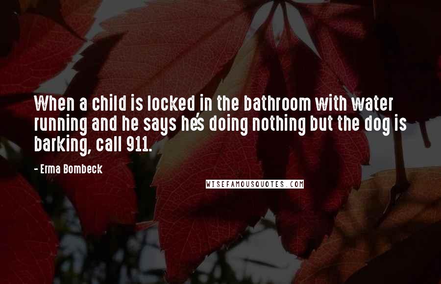 Erma Bombeck Quotes: When a child is locked in the bathroom with water running and he says he's doing nothing but the dog is barking, call 911.