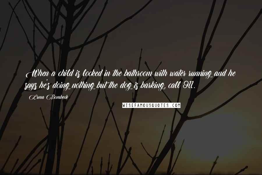 Erma Bombeck Quotes: When a child is locked in the bathroom with water running and he says he's doing nothing but the dog is barking, call 911.