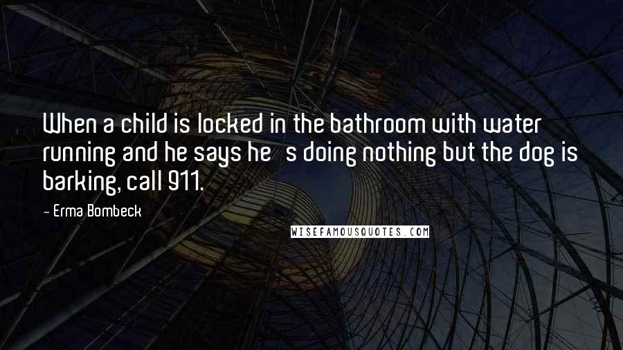Erma Bombeck Quotes: When a child is locked in the bathroom with water running and he says he's doing nothing but the dog is barking, call 911.