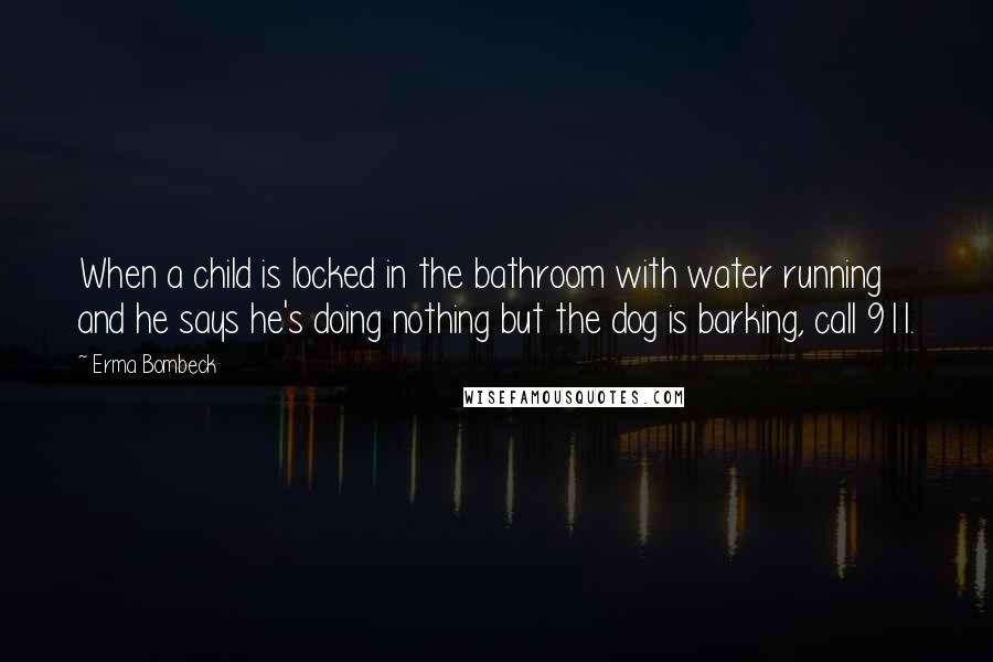 Erma Bombeck Quotes: When a child is locked in the bathroom with water running and he says he's doing nothing but the dog is barking, call 911.
