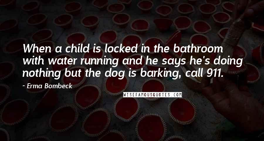 Erma Bombeck Quotes: When a child is locked in the bathroom with water running and he says he's doing nothing but the dog is barking, call 911.