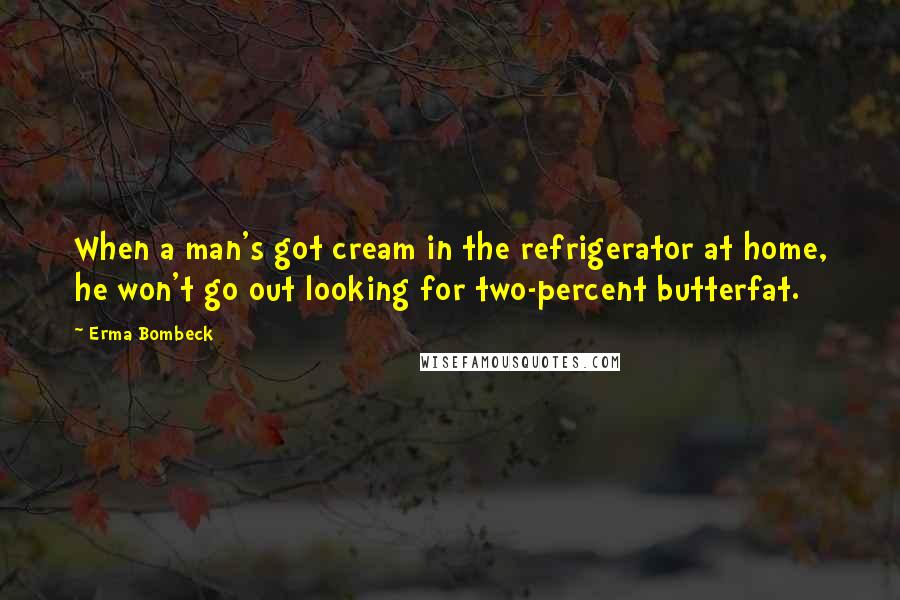 Erma Bombeck Quotes: When a man's got cream in the refrigerator at home, he won't go out looking for two-percent butterfat.