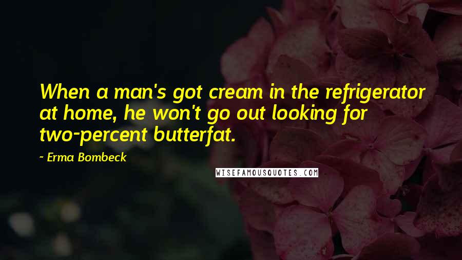 Erma Bombeck Quotes: When a man's got cream in the refrigerator at home, he won't go out looking for two-percent butterfat.