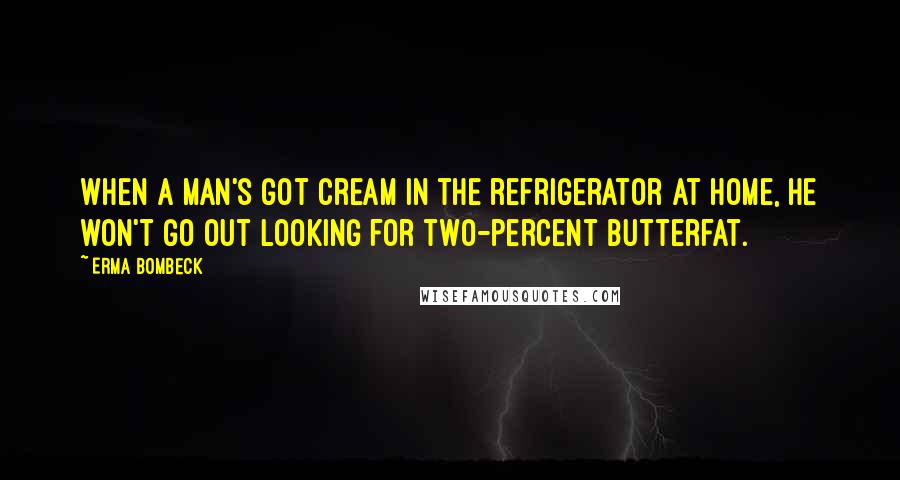 Erma Bombeck Quotes: When a man's got cream in the refrigerator at home, he won't go out looking for two-percent butterfat.