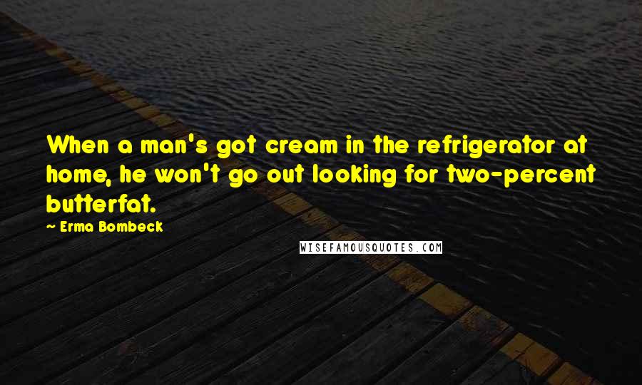 Erma Bombeck Quotes: When a man's got cream in the refrigerator at home, he won't go out looking for two-percent butterfat.