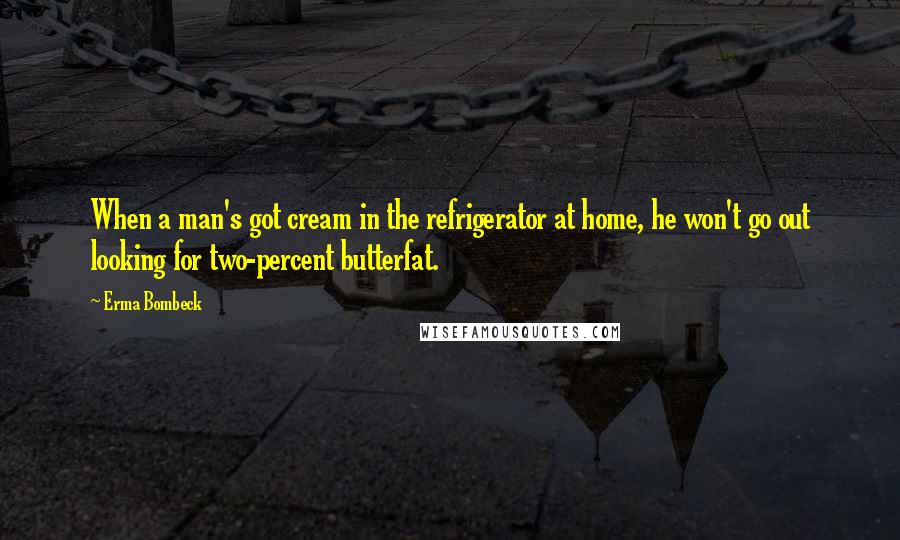 Erma Bombeck Quotes: When a man's got cream in the refrigerator at home, he won't go out looking for two-percent butterfat.