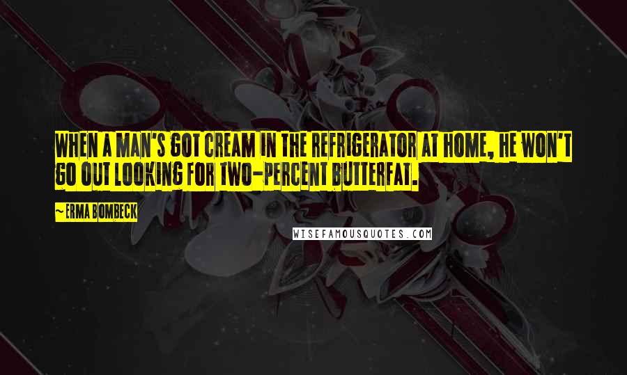 Erma Bombeck Quotes: When a man's got cream in the refrigerator at home, he won't go out looking for two-percent butterfat.