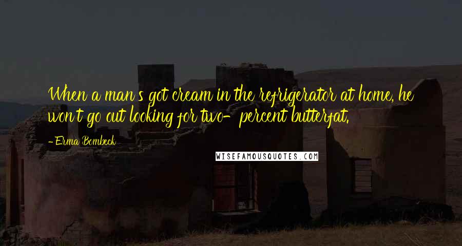 Erma Bombeck Quotes: When a man's got cream in the refrigerator at home, he won't go out looking for two-percent butterfat.