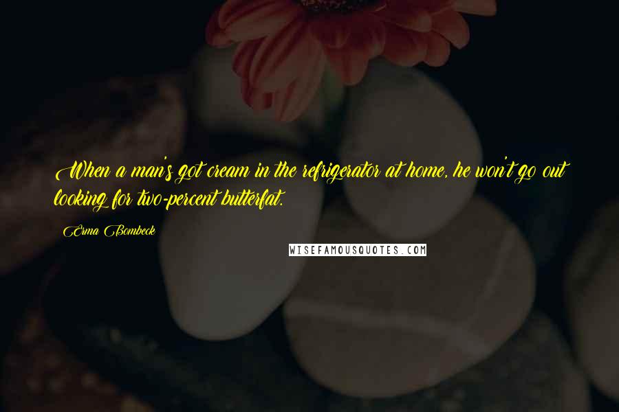 Erma Bombeck Quotes: When a man's got cream in the refrigerator at home, he won't go out looking for two-percent butterfat.