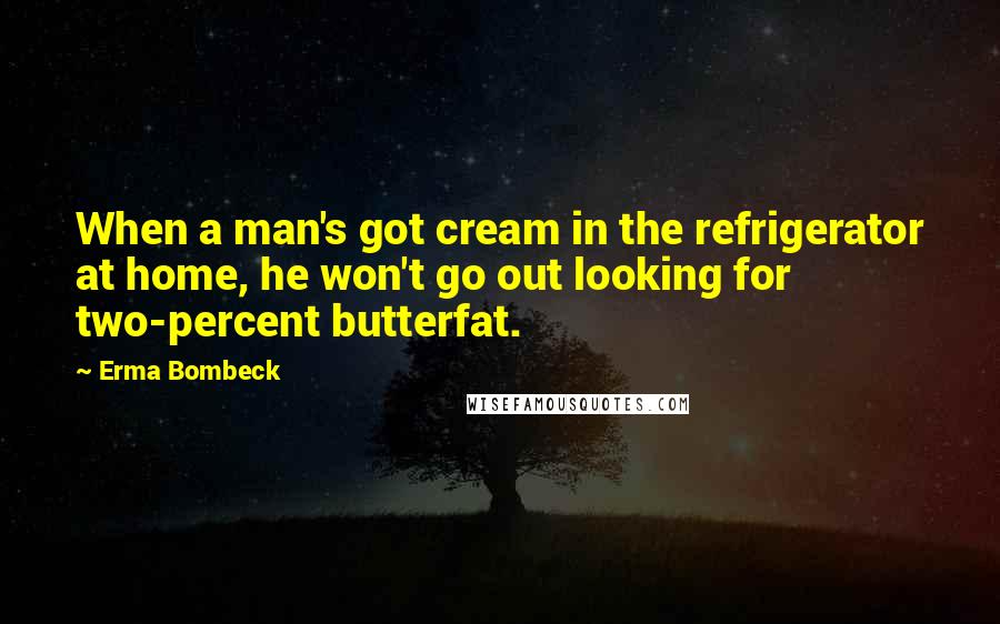 Erma Bombeck Quotes: When a man's got cream in the refrigerator at home, he won't go out looking for two-percent butterfat.