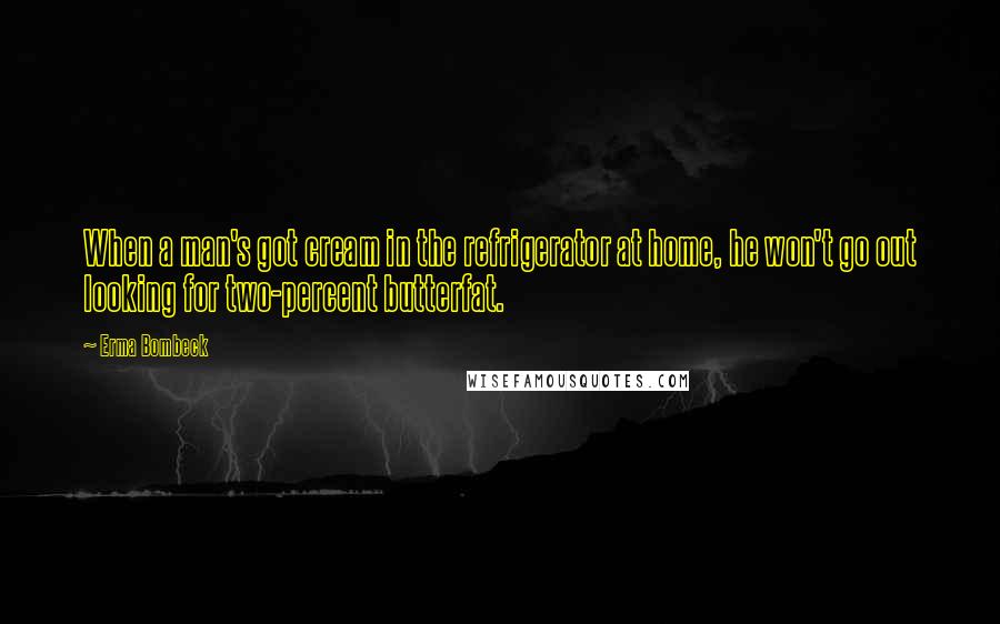 Erma Bombeck Quotes: When a man's got cream in the refrigerator at home, he won't go out looking for two-percent butterfat.