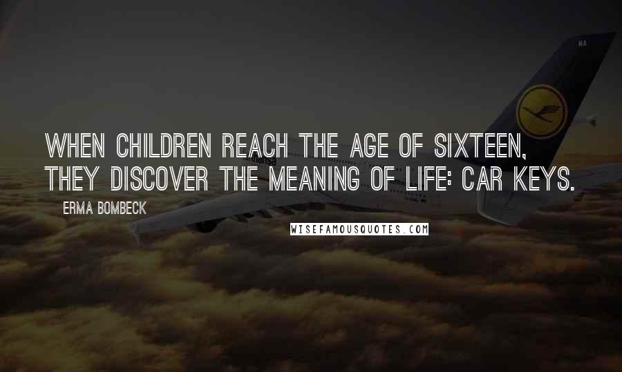 Erma Bombeck Quotes: When children reach the age of sixteen, they discover the meaning of life: car keys.