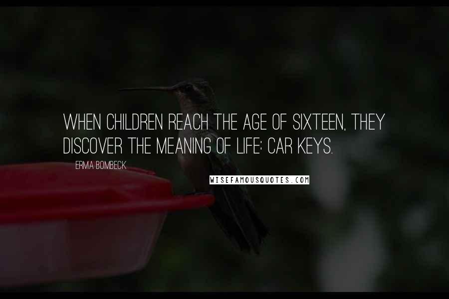 Erma Bombeck Quotes: When children reach the age of sixteen, they discover the meaning of life: car keys.