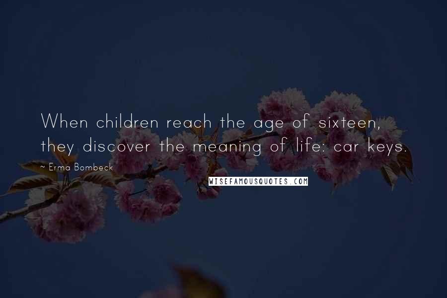 Erma Bombeck Quotes: When children reach the age of sixteen, they discover the meaning of life: car keys.