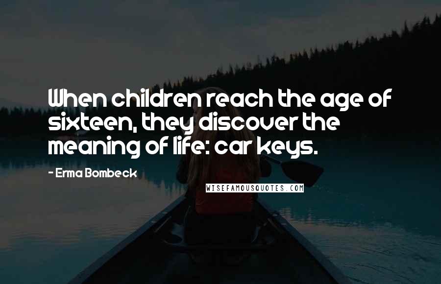 Erma Bombeck Quotes: When children reach the age of sixteen, they discover the meaning of life: car keys.