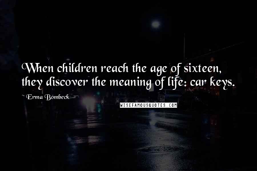 Erma Bombeck Quotes: When children reach the age of sixteen, they discover the meaning of life: car keys.