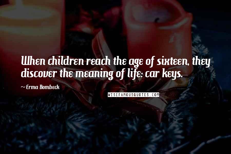 Erma Bombeck Quotes: When children reach the age of sixteen, they discover the meaning of life: car keys.