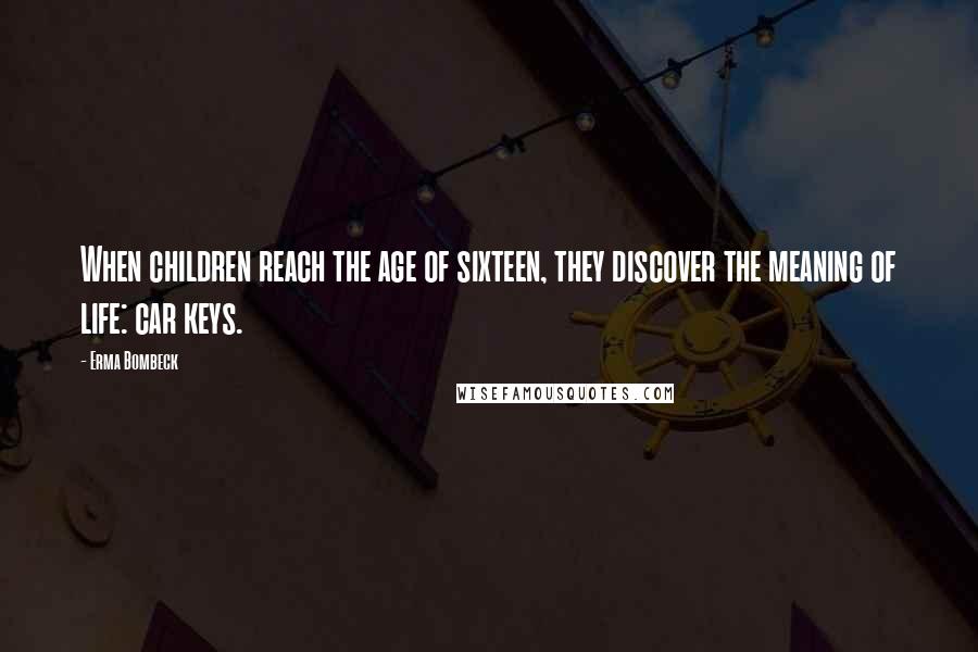Erma Bombeck Quotes: When children reach the age of sixteen, they discover the meaning of life: car keys.