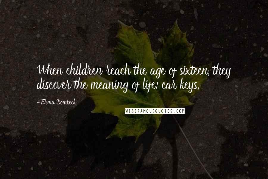 Erma Bombeck Quotes: When children reach the age of sixteen, they discover the meaning of life: car keys.