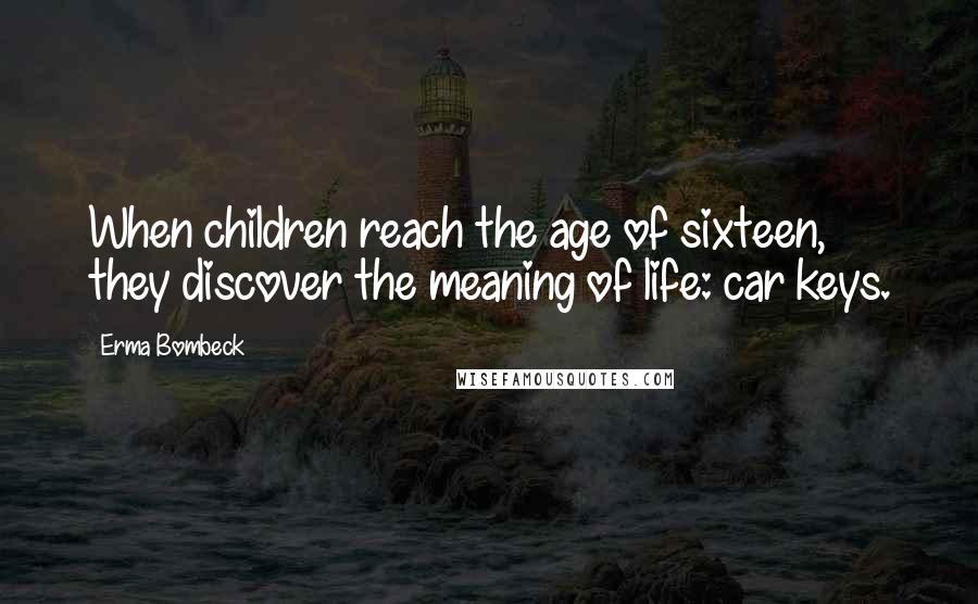 Erma Bombeck Quotes: When children reach the age of sixteen, they discover the meaning of life: car keys.