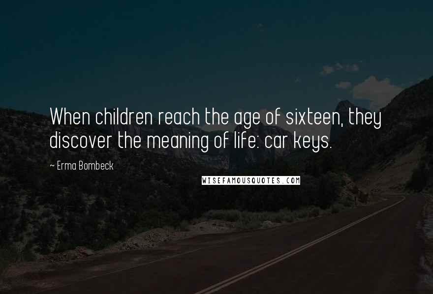 Erma Bombeck Quotes: When children reach the age of sixteen, they discover the meaning of life: car keys.