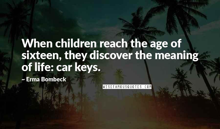 Erma Bombeck Quotes: When children reach the age of sixteen, they discover the meaning of life: car keys.