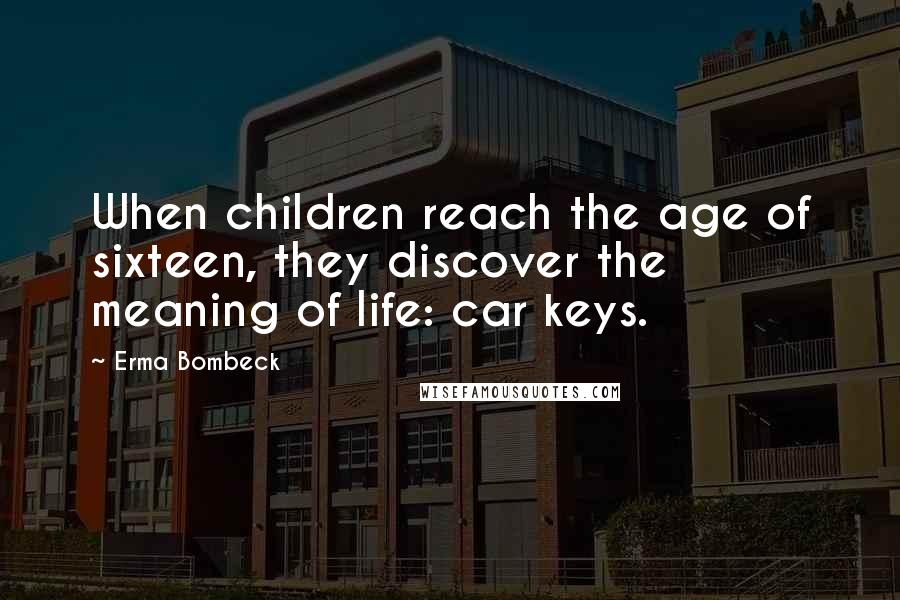 Erma Bombeck Quotes: When children reach the age of sixteen, they discover the meaning of life: car keys.