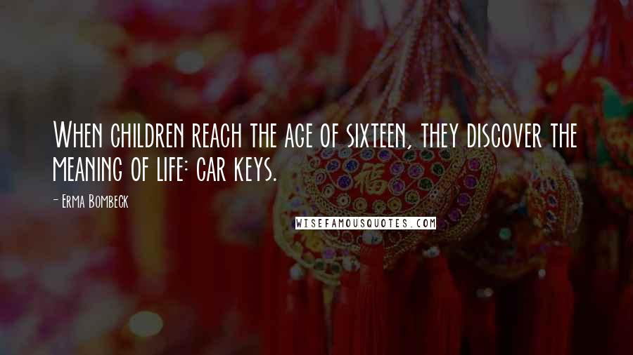 Erma Bombeck Quotes: When children reach the age of sixteen, they discover the meaning of life: car keys.